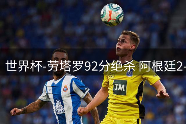 世界杯-劳塔罗92分绝杀 阿根廷2-1逆转英格兰进决赛
