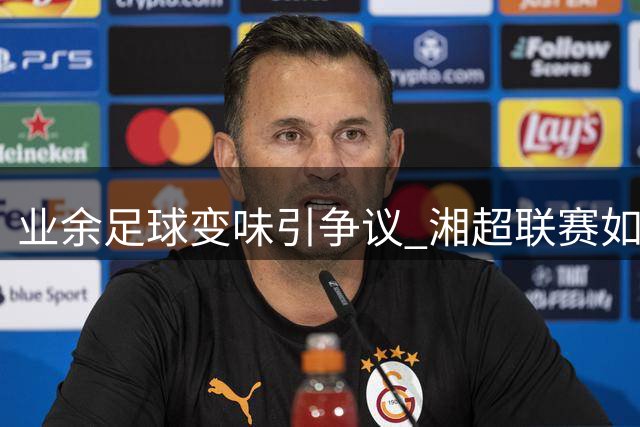 业余足球变味引争议 湘超联赛如何平衡竞技与初心？