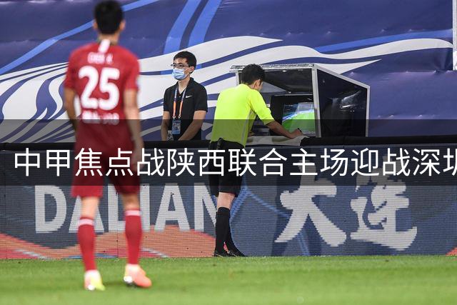 中甲焦点战陕西联合主场迎战深圳青年人 塞尔马尼领衔锋线