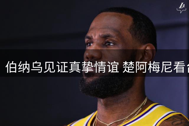 伯纳乌见证真挚情谊 楚阿梅尼看台力挺巴尔韦德