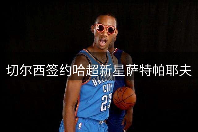 切尔西签约哈超新星萨特帕耶夫
