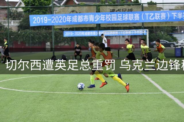 切尔西遭英足总重罚 乌克兰边锋穆德里克重返赛场