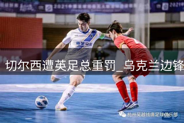 切尔西遭英足总重罚 乌克兰边锋穆德里克重返赛场