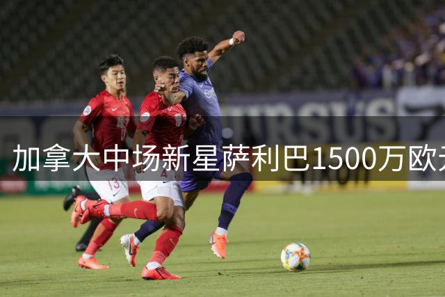 加拿大中场新星萨利巴1500万欧元转会黄潜