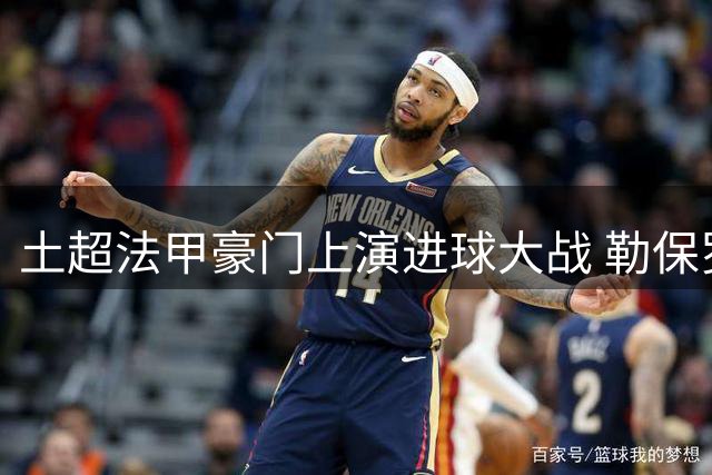 土超法甲豪门上演进球大战 勒保罗戴帽两度救主逼平强敌