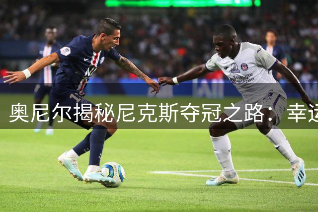 奥尼尔揭秘尼克斯夺冠之路：幸运女神曾多次眷顾