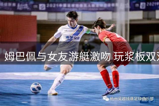 姆巴佩与女友游艇激吻 玩浆板双双落水好不快活(图)