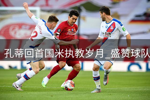 孔蒂回首国米执教岁月 盛赞球队现有竞争力
