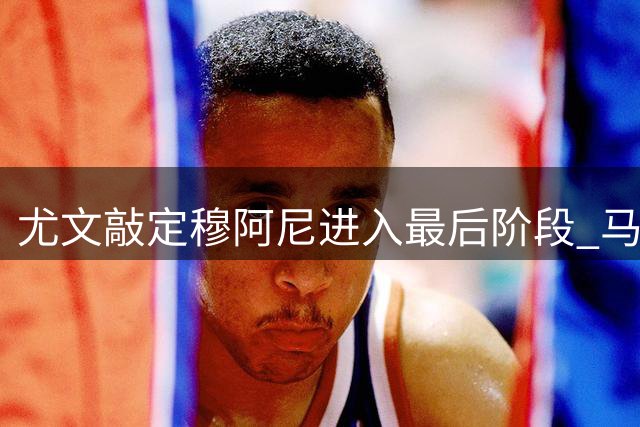 尤文敲定穆阿尼进入最后阶段 马丁内斯转会谈判陷入僵局