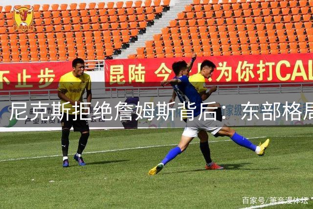 尼克斯拒绝詹姆斯背后：东部格局迎来新变化