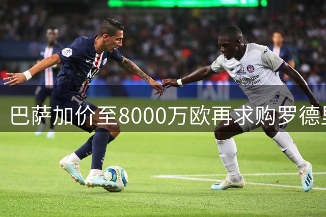 巴萨加价至8000万欧再求购罗德里 曼城坚守底线