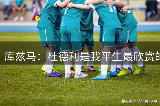 库兹马：杜德利是我平生最欣赏的人之一 任何队都该为有他而庆幸