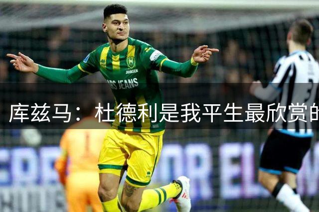 库兹马：杜德利是我平生最欣赏的人之一 任何队都该为有他而庆幸