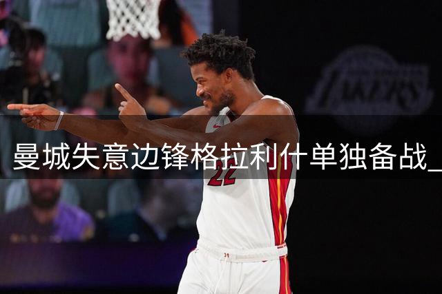 曼城失意边锋格拉利什单独备战 沙特豪门抛出橄榄枝