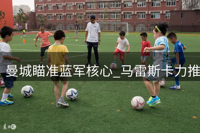 曼城瞄准蓝军核心 马雷斯卡力推1亿欧豪购阿根廷国脚