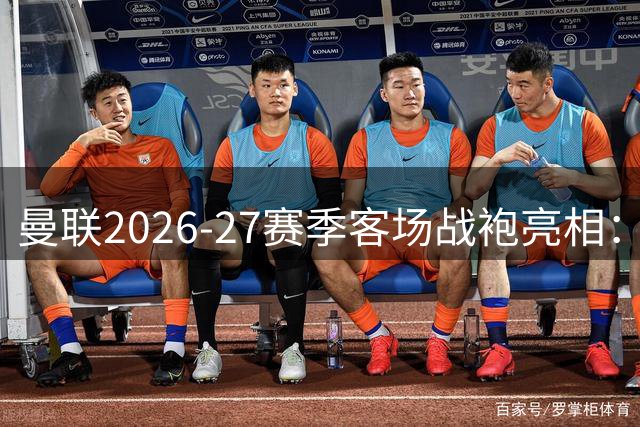 曼联2026-27赛季客场战袍亮相：宝蓝底色暗藏经典密码