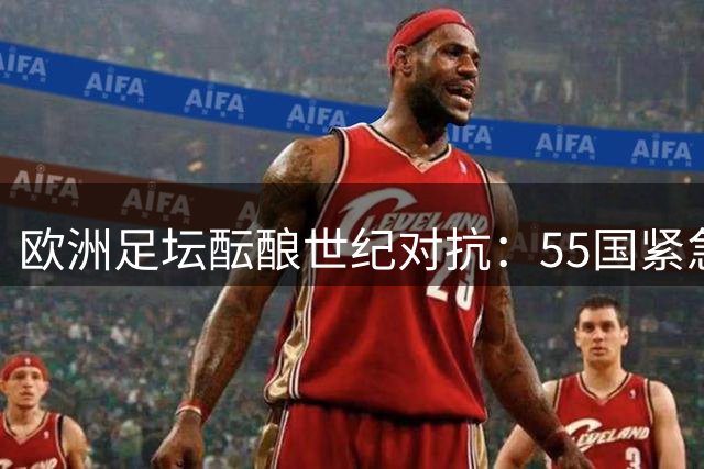 欧洲足坛酝酿"世纪对抗"：55国紧急磋商抵制国际足联资本化方案