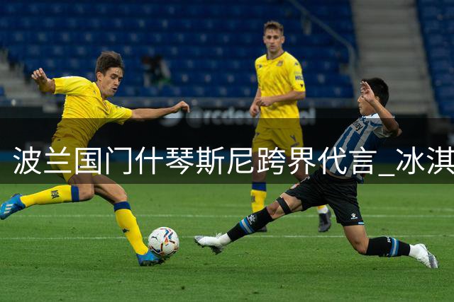 波兰国门什琴斯尼跨界代言 冰淇淋广告融入足球元素引热议