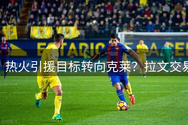 热火引援目标转向克莱？拉文交易可能性基本破灭