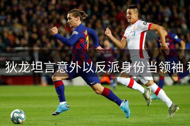 狄龙坦言意外以反派身份当领袖 称此为努力结晶