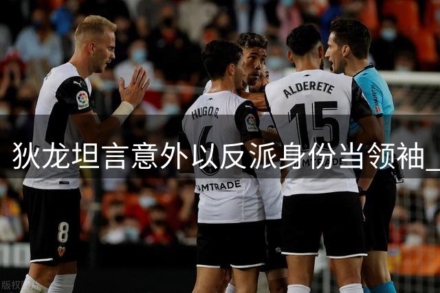 狄龙坦言意外以反派身份当领袖 称此为努力结晶