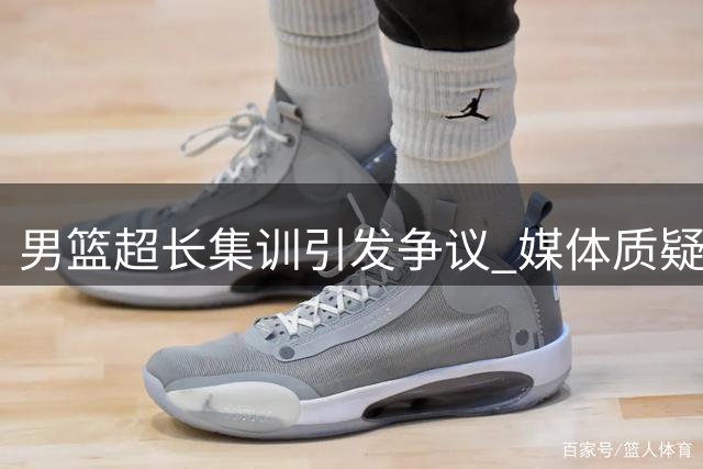 男篮超长集训引发争议 媒体质疑形式大于效果