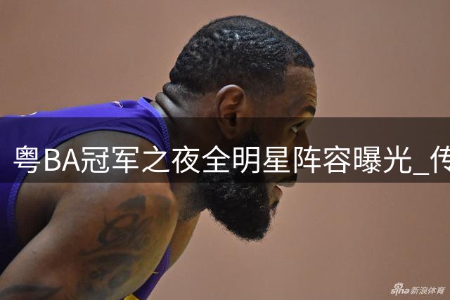 粤BA冠军之夜全明星阵容曝光 传奇中锋联手现役后卫被誉世界级强队