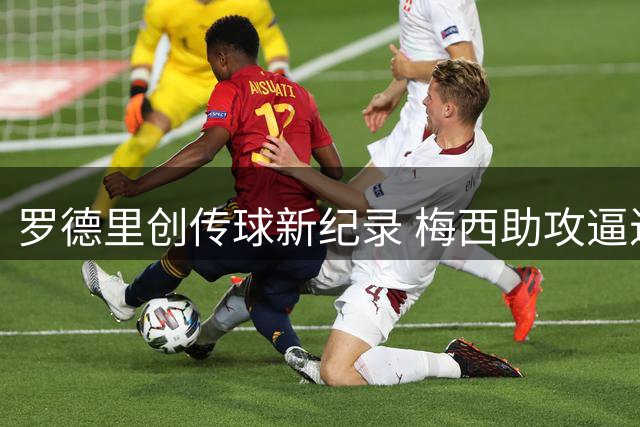 罗德里创传球新纪录 梅西助攻逼近榜首 阿根廷西班牙巅峰对决数据全览