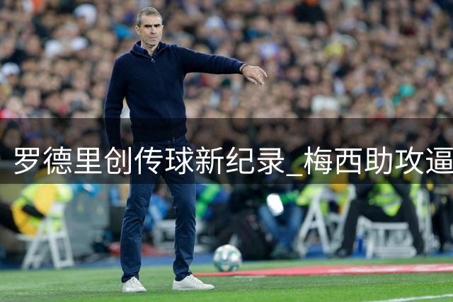 罗德里创传球新纪录 梅西助攻逼近榜首 阿根廷西班牙巅峰对决数据全览