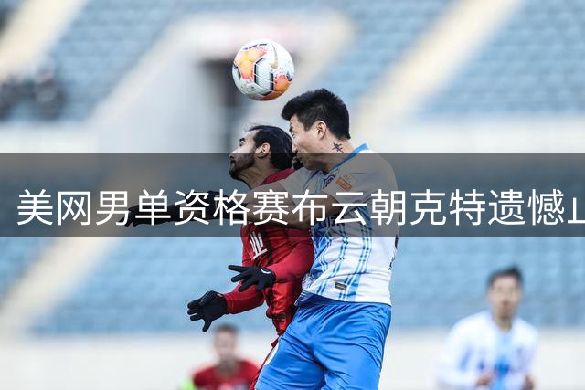 美网男单资格赛布云朝克特遗憾止步