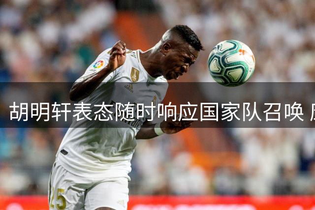 胡明轩表态随时响应国家队召唤 康复后着力恢复竞赛状态