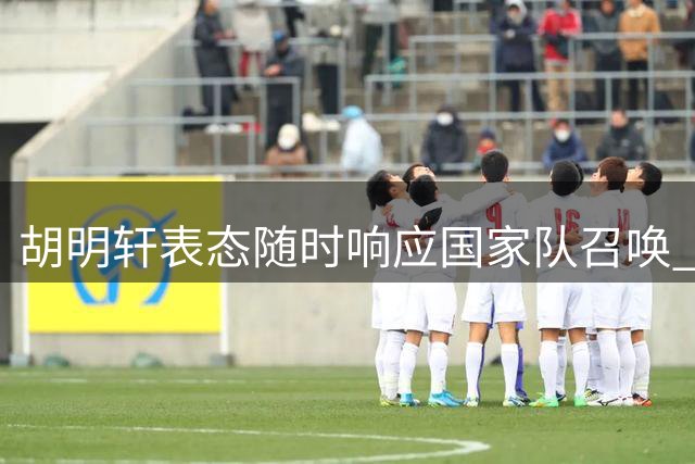 胡明轩表态随时响应国家队召唤 康复后着力恢复竞赛状态