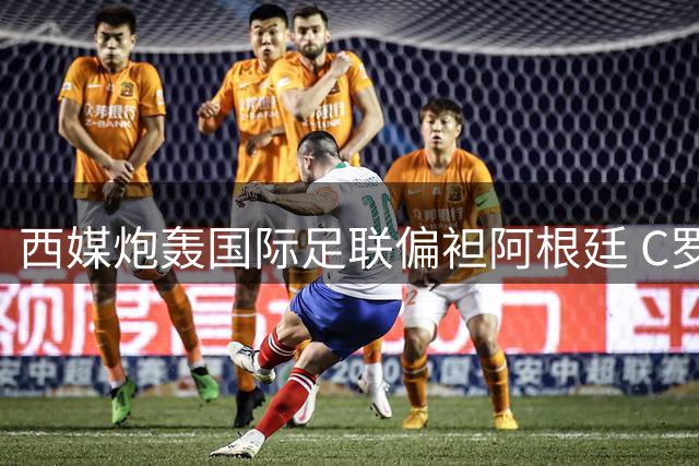 西媒炮轰国际足联偏袒阿根廷 C罗点赞引热议