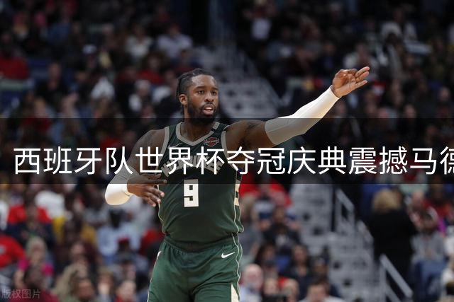 西班牙队世界杯夺冠庆典震撼马德里 百万球迷涌上街头同庆
