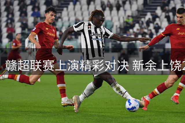 赣超联赛上演精彩对决 新余上饶2-2握手言和
