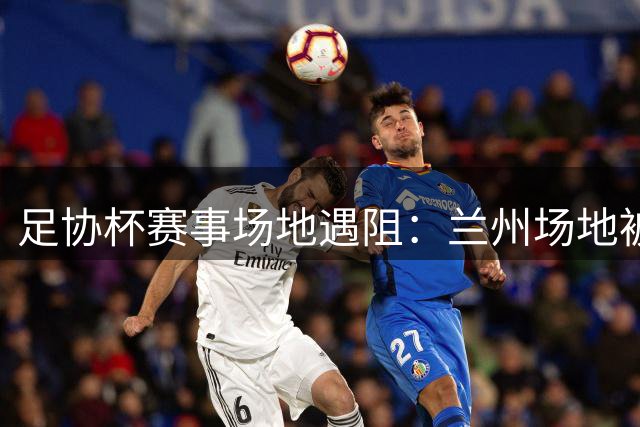 足协杯赛事场地遇阻：兰州场地被占 白银场地未获认证