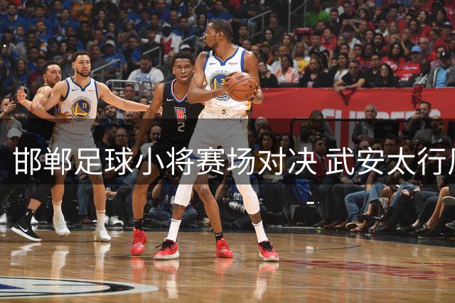 邯郸足球小将赛场对决 武安太行风骨碰撞大名千年文脉