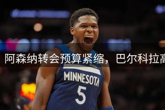 阿森纳转会预算紧缩，巴尔科拉高价加盟希望渺茫