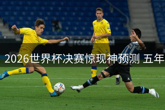 2026世界杯决赛惊现神预测 五年前帖文精准命中西班牙阿根廷对决