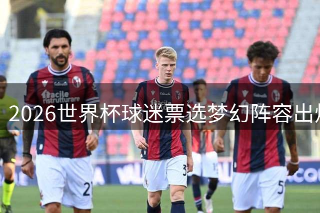 2026世界杯球迷票选梦幻阵容出炉 梅西姆巴佩领衔 西班牙门神意外落选