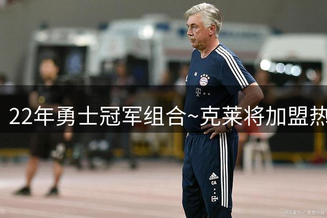 22年勇士冠军组合~克莱将加盟热火 与老队友维金斯重聚