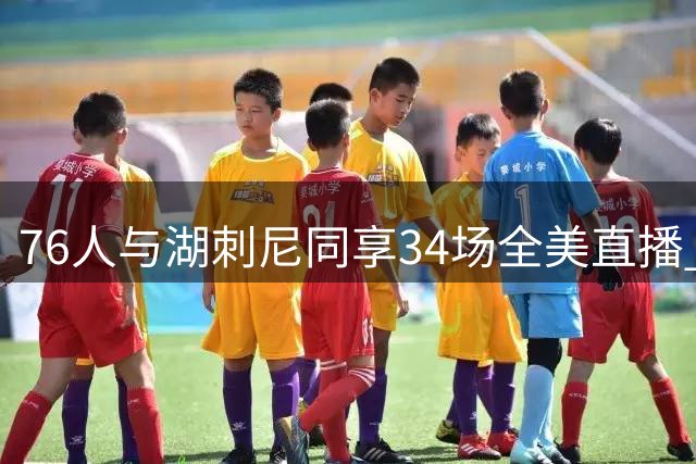 76人与湖刺尼同享34场全美直播 创队史新高
