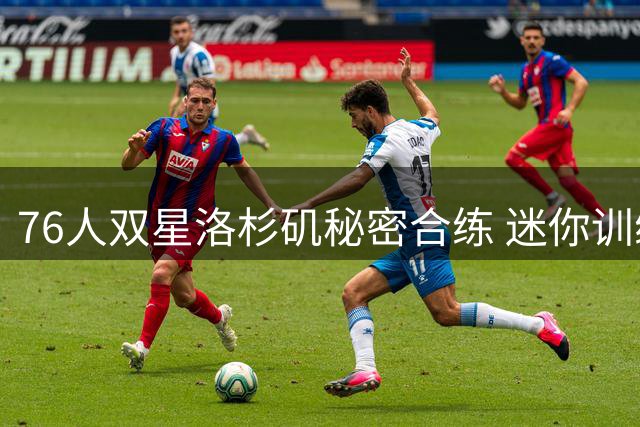 76人双星洛杉矶秘密合练 迷你训练营8月即将启动
