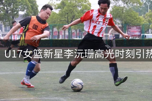 U17女篮新星李沅珊高光时刻引热议 国际篮联官方点赞中国小将