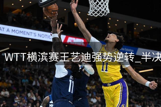 WTT横滨赛王艺迪强势逆转 半决赛或迎战争议对手张本美和